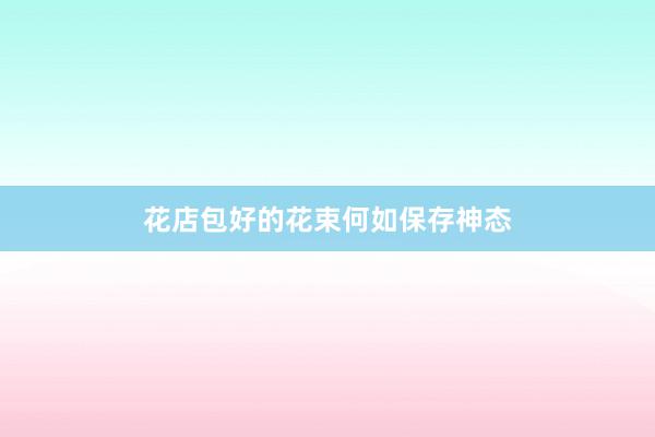 花店包好的花束何如保存神态