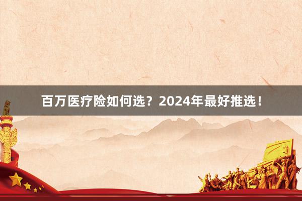百万医疗险如何选?2024年最好推选!