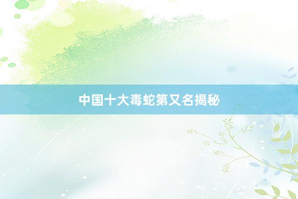 中国十大毒蛇第又名揭秘